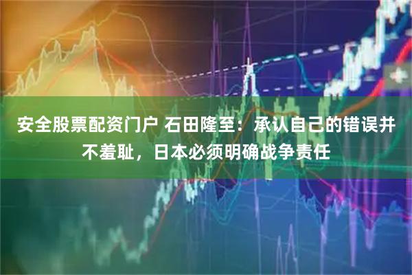 安全股票配资门户 石田隆至：承认自己的错误并不羞耻，日本必须明确战争责任