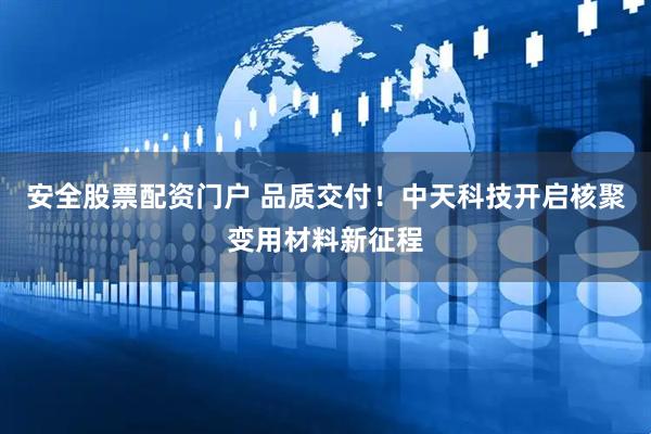 安全股票配资门户 品质交付！中天科技开启核聚变用材料新征程