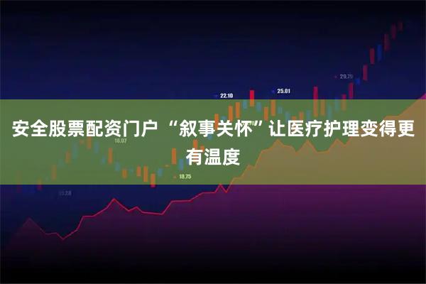 安全股票配资门户 “叙事关怀”让医疗护理变得更有温度
