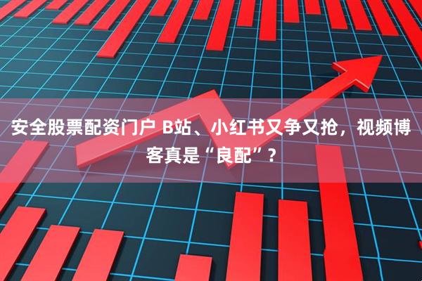 安全股票配资门户 B站、小红书又争又抢，视频博客真是“良配”？