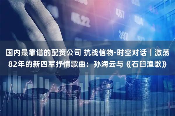 国内最靠谱的配资公司 抗战信物·时空对话｜激荡82年的新四军抒情歌曲：孙海云与《石臼渔歌》