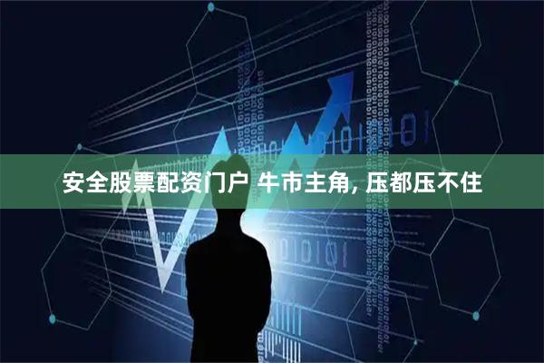 安全股票配资门户 牛市主角, 压都压不住