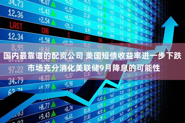 国内最靠谱的配资公司 美国短债收益率进一步下跌 市场充分消化美联储9月降息的可能性
