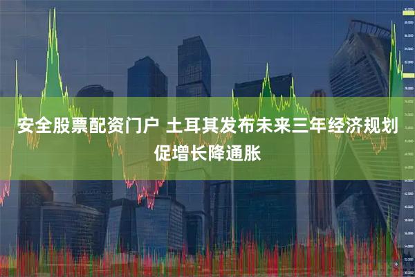 安全股票配资门户 土耳其发布未来三年经济规划促增长降通胀