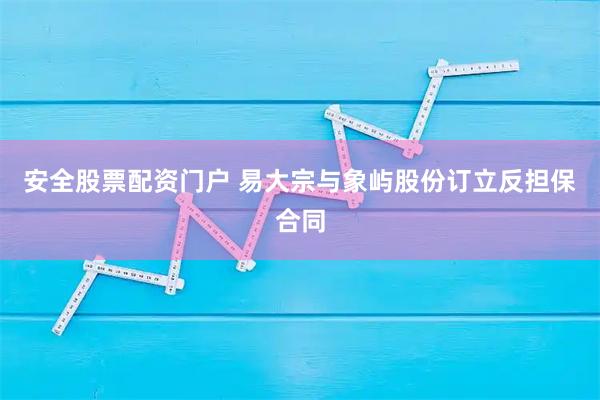 安全股票配资门户 易大宗与象屿股份订立反担保合同