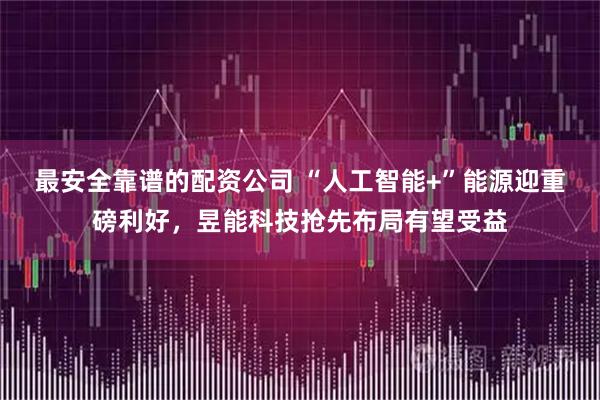 最安全靠谱的配资公司 “人工智能+”能源迎重磅利好，昱能科技抢先布局有望受益