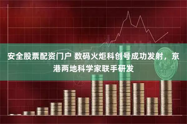 安全股票配资门户 数码火炬科创号成功发射，京港两地科学家联手研发