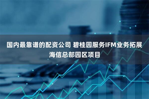 国内最靠谱的配资公司 碧桂园服务IFM业务拓展海信总部园区项目