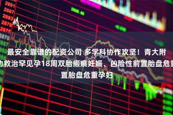 最安全靠谱的配资公司 多学科协作攻坚！青大附院成功救治罕见孕18周双胎瘢痕妊娠、凶险性前置胎盘危重孕妇