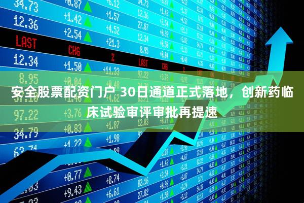 安全股票配资门户 30日通道正式落地，创新药临床试验审评审批再提速