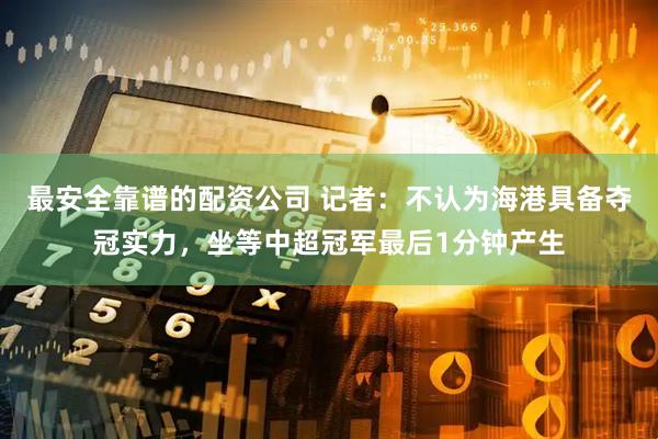 最安全靠谱的配资公司 记者：不认为海港具备夺冠实力，坐等中超冠军最后1分钟产生