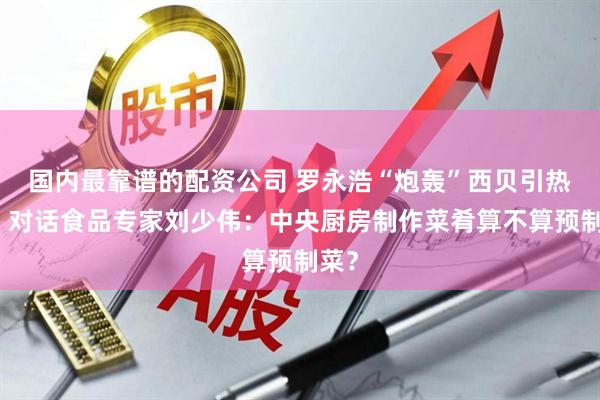国内最靠谱的配资公司 罗永浩“炮轰”西贝引热议！对话食品专家刘少伟：中央厨房制作菜肴算不算预制菜？