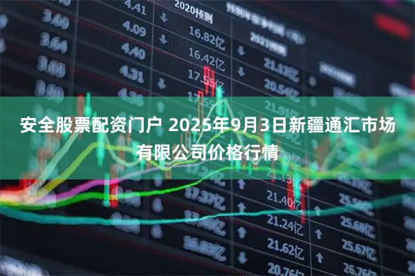 安全股票配资门户 2025年9月3日新疆通汇市场有限公司价格行情