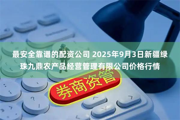 最安全靠谱的配资公司 2025年9月3日新疆绿珠九鼎农产品经营管理有限公司价格行情