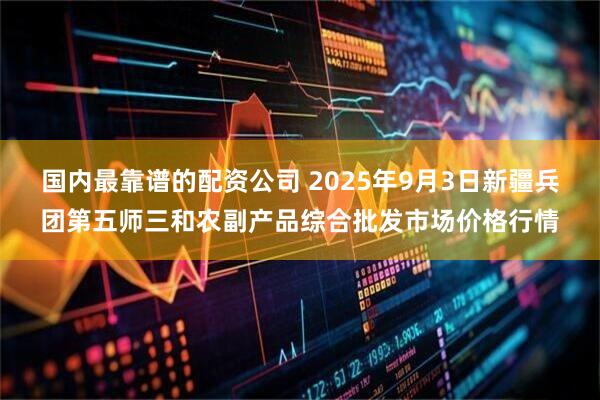 国内最靠谱的配资公司 2025年9月3日新疆兵团第五师三和农副产品综合批发市场价格行情