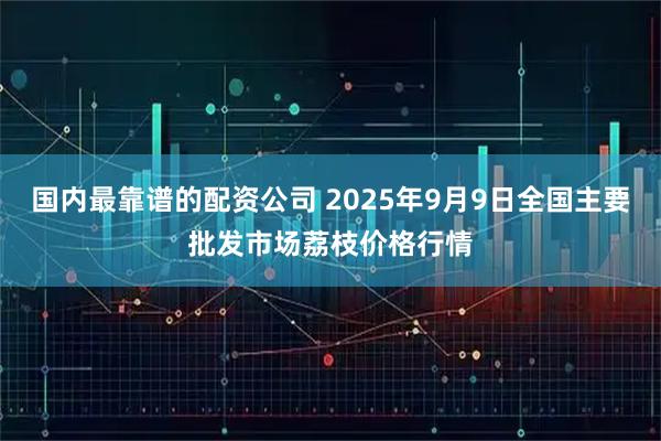 国内最靠谱的配资公司 2025年9月9日全国主要批发市场荔枝价格行情
