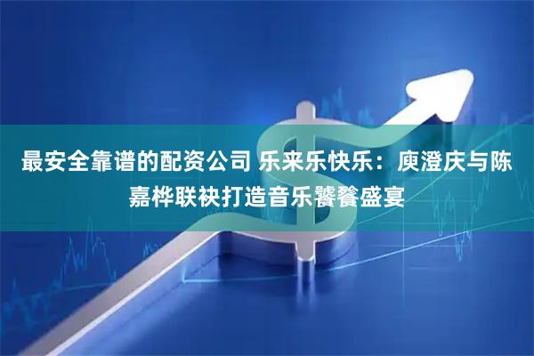 最安全靠谱的配资公司 乐来乐快乐：庾澄庆与陈嘉桦联袂打造音乐饕餮盛宴