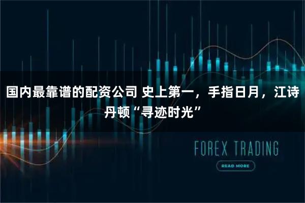 国内最靠谱的配资公司 史上第一，手指日月，江诗丹顿“寻迹时光”