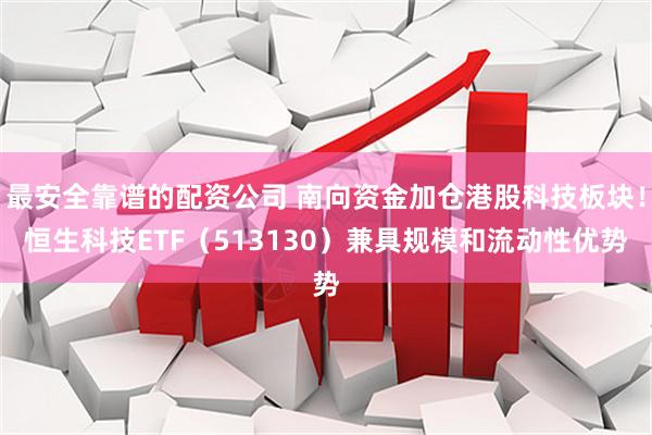 最安全靠谱的配资公司 南向资金加仓港股科技板块！恒生科技ETF（513130）兼具规模和流动性优势
