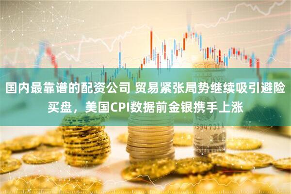 国内最靠谱的配资公司 贸易紧张局势继续吸引避险买盘，美国CPI数据前金银携手上涨