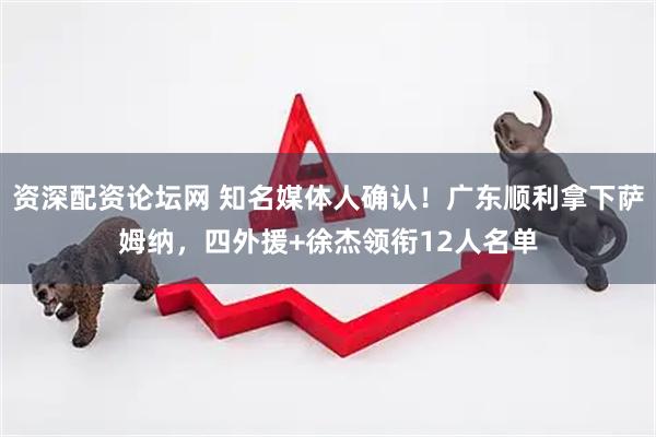 资深配资论坛网 知名媒体人确认！广东顺利拿下萨姆纳，四外援+徐杰领衔12人名单