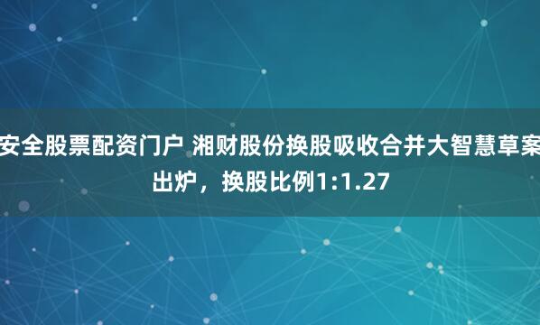 安全股票配资门户 湘财股份换股吸收合并大智慧草案出炉，换股比例1:1.27