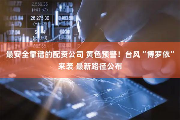 最安全靠谱的配资公司 黄色预警！台风“博罗依”来袭 最新路径公布