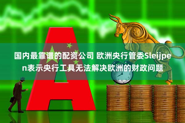 国内最靠谱的配资公司 欧洲央行管委Sleijpen表示央行工具无法解决欧洲的财政问题
