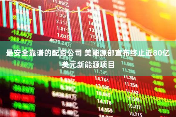 最安全靠谱的配资公司 美能源部宣布终止近80亿美元新能源项目