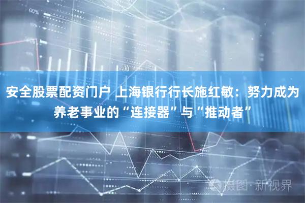 安全股票配资门户 上海银行行长施红敏:努力成为养老事业的“连接器”与“推动者”