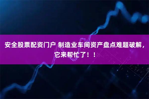 安全股票配资门户 制造业车间资产盘点难题破解，它来帮忙了！！