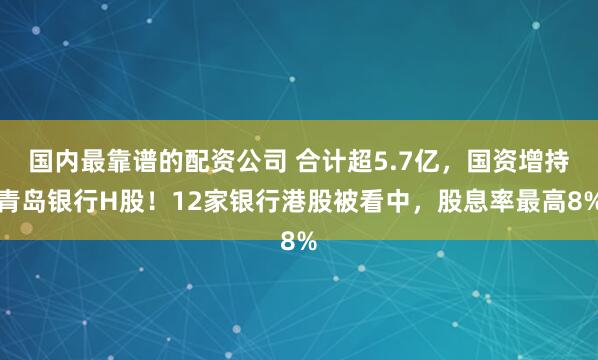 国内最靠谱的配资公司 合计超5.7亿，国资增持青岛银行H股！12家银行港股被看中，股息率最高8%