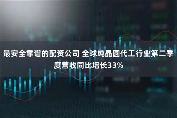 最安全靠谱的配资公司 全球纯晶圆代工行业第二季度营收同比增长33%