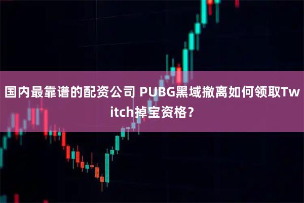 国内最靠谱的配资公司 PUBG黑域撤离如何领取Twitch掉宝资格？