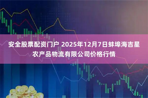 安全股票配资门户 2025年12月7日蚌埠海吉星农产品物流有限公司价格行情