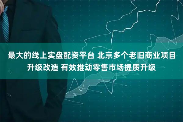 最大的线上实盘配资平台 北京多个老旧商业项目升级改造 有效推动零售市场提质升级