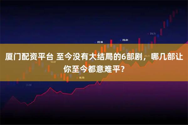 厦门配资平台 至今没有大结局的6部剧，哪几部让你至今都意难平？