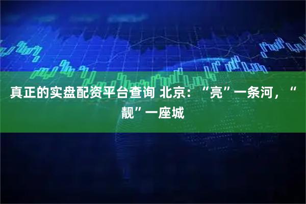 真正的实盘配资平台查询 北京：“亮”一条河，“靓”一座城