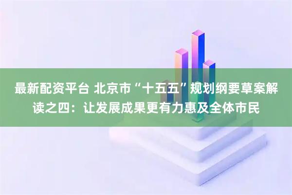 最新配资平台 北京市“十五五”规划纲要草案解读之四：让发展成果更有力惠及全体市民