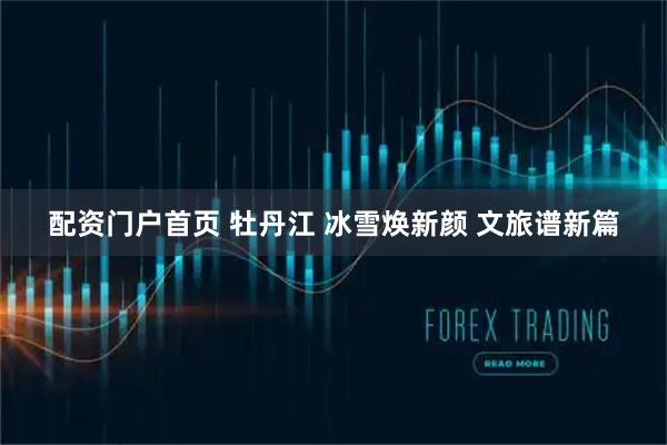 配资门户首页 牡丹江 冰雪焕新颜 文旅谱新篇