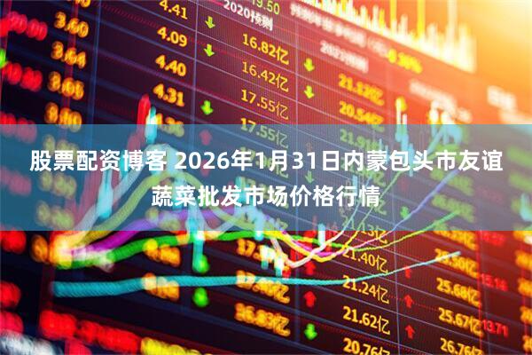 股票配资博客 2026年1月31日内蒙包头市友谊蔬菜批发市场价格行情