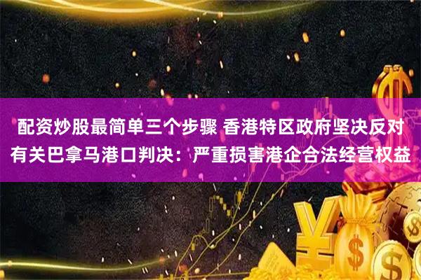配资炒股最简单三个步骤 香港特区政府坚决反对有关巴拿马港口判决：严重损害港企合法经营权益