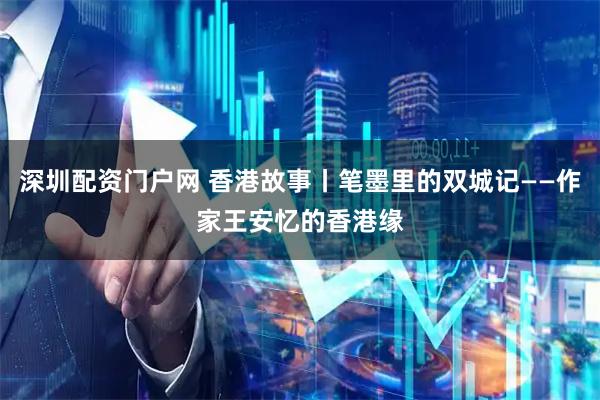 深圳配资门户网 香港故事丨笔墨里的双城记——作家王安忆的香港缘