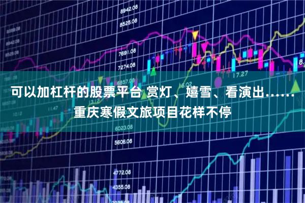 可以加杠杆的股票平台 赏灯、嬉雪、看演出……重庆寒假文旅项目花样不停