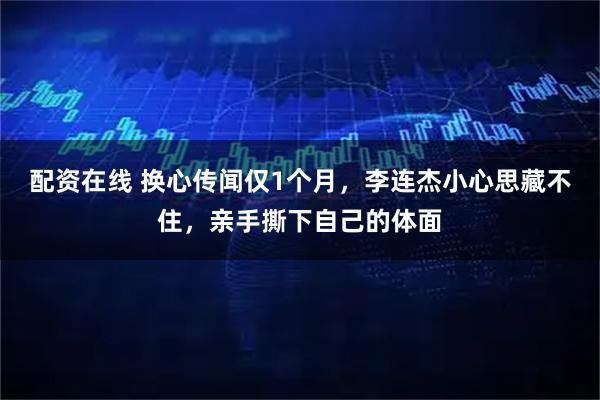 配资在线 换心传闻仅1个月，李连杰小心思藏不住，亲手撕下自己的体面