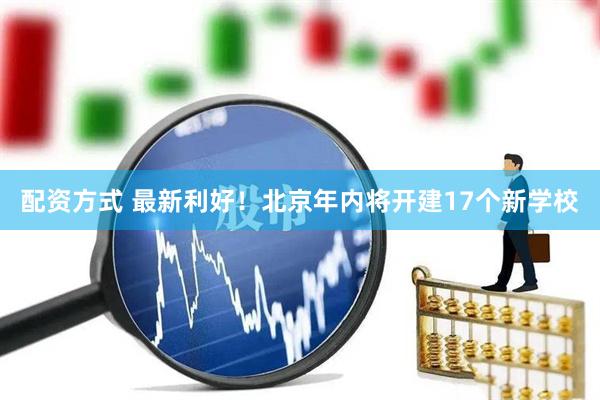 配资方式 最新利好！北京年内将开建17个新学校