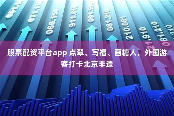 股票配资平台app 点翠、写福、画糖人，外国游客打卡北京非遗