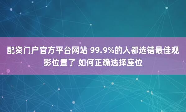 配资门户官方平台网站 99.9%的人都选错最佳观影位置了 如何正确选择座位