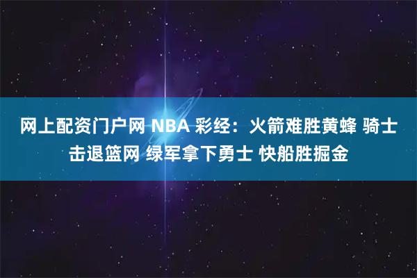 网上配资门户网 NBA 彩经：火箭难胜黄蜂 骑士击退篮网 绿军拿下勇士 快船胜掘金