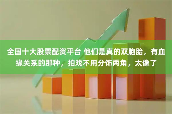 全国十大股票配资平台 他们是真的双胞胎,有血缘关系的那种,拍戏不用分饰两角,太像了